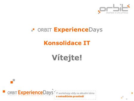 ORBIT ExperienceDays Konsolidace IT Vítejte!. Agenda Teze Konsolidace IT 2009 09:30 - 10:00 Jarní úklid v datovém centru - výzvy a vize současného IT.