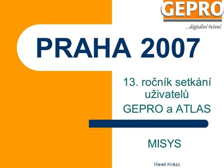 Marek Knězů PRAHA 2007 13. ročník setkání uživatelů GEPRO a ATLAS MISYS.