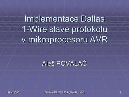 28.4.2005Student EEICT 2005 / Aleš Povalač1 Implementace Dallas 1-Wire slave protokolu v mikroprocesoru AVR Aleš POVALAČ.