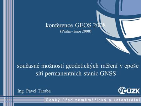 Konference GEOS 2008 (Praha - únor 2008) současné možnosti geodetických měření v epoše sítí permanentních stanic GNSS Ing. Pavel Taraba.