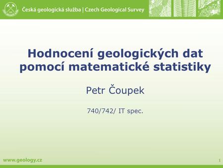 1 Hodnocení geologických dat pomocí matematické statistiky Petr Čoupek 740/742/ IT spec.