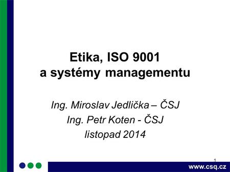 1 Etika, ISO 9001 a systémy managementu Ing. Miroslav Jedlička – ČSJ Ing. Petr Koten - ČSJ listopad 2014.