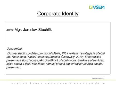 1 Corporate Identity autor: Mgr. Jaroslav Stuchlík Upozornění: Výchozí studijní podklad pro modul Média, PR a reklamní strategie je učební text Reklama.
