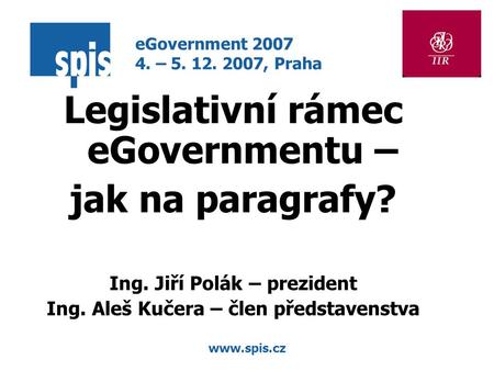 Www.spis.cz Legislativní rámec eGovernmentu – jak na paragrafy? Ing. Jiří Polák – prezident Ing. Aleš Kučera – člen představenstva eGovernment 2007 4.