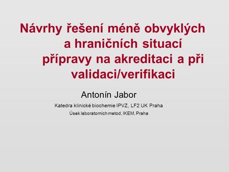 Návrhy řešení méně obvyklých a hraničních situací přípravy na akreditaci a při validaci/verifikaci Antonín Jabor Katedra klinické biochemie IPVZ, LF2 UK.