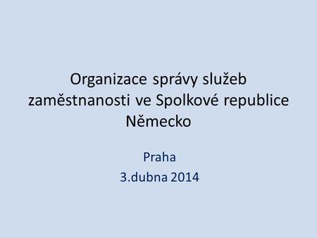 Organizace správy služeb zaměstnanosti ve Spolkové republice Německo Praha 3.dubna 2014.