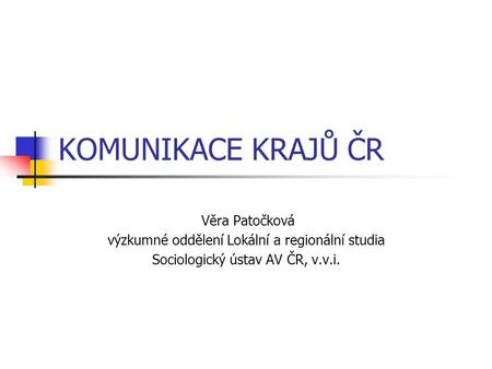 KOMUNIKACE KRAJŮ ČR Věra Patočková výzkumné oddělení Lokální a regionální studia Sociologický ústav AV ČR, v.v.i.
