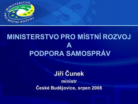 MINISTERSTVO PRO MÍSTNÍ ROZVOJ A PODPORA SAMOSPRÁV Jiří Čunek ministr České Budějovice, srpen 2008.