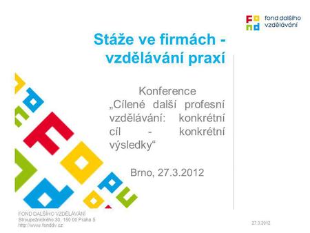 Stáže ve firmách - vzdělávání praxí Konference „Cílené další profesní vzdělávání: konkrétní cíl - konkrétní výsledky“ Brno, 27.3.2012 FOND DALŠÍHO VZDĚLÁVÁNÍ.