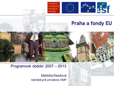 Praha a fondy EU Programové období 2007 – 2013 Markéta Reedová náměstkyně primátora HMP.