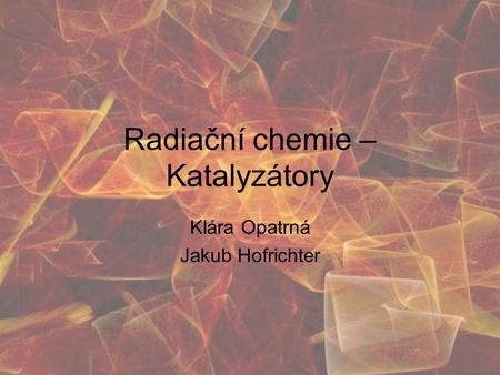 Radiační chemie – Katalyzátory Klára Opatrná Jakub Hofrichter.