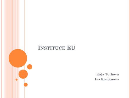 I NSTITUCE EU Kája Tóthová Iva Kociánová. I NSTITUCE EU výchozí bod a cíl má být sdílení politické odpovědnosti hlavní roli ve struktuře EU má tzv. institucionální.