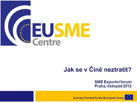 A project funded by the European Union Jak se v Číně neztratit? SME Exportní forum Praha, listopad 2012.