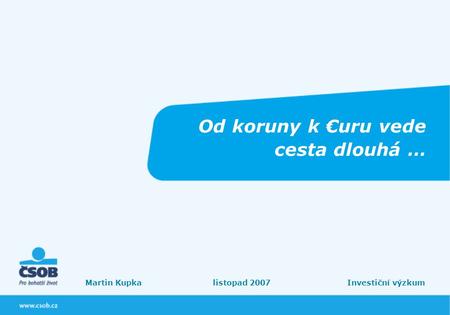 Od koruny k €uru vede cesta dlouhá … Martin Kupka listopad 2007 Investiční výzkum.