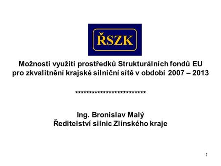 1 Možnosti využití prostředků Strukturálních fondů EU pro zkvalitnění krajské silniční sítě v období 2007 – 2013 ************************* Ing. Bronislav.