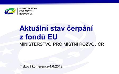 MINISTERSTVO PRO MÍSTNÍ ROZVOJ ČR Tisková konference 4.6.2012 Aktuální stav čerpání z fondů EU.