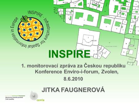 INSPIRE 1. monitorovací zpráva za Českou republiku Konference Enviro-i-forum, Zvolen, 8.6.2010 JITKA FAUGNEROVÁ 1. monitorovací zpráva za Českou republiku.
