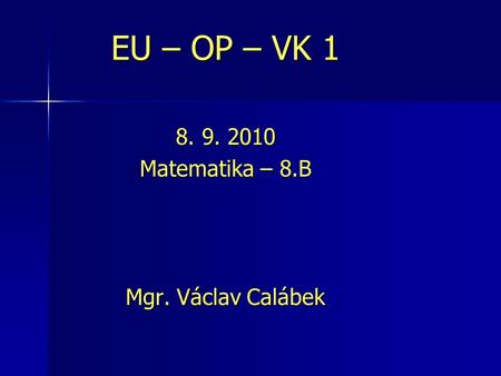 EU – OP – VK 1 8. 9. 2010 Matematika – 8.B Mgr. Václav Calábek.
