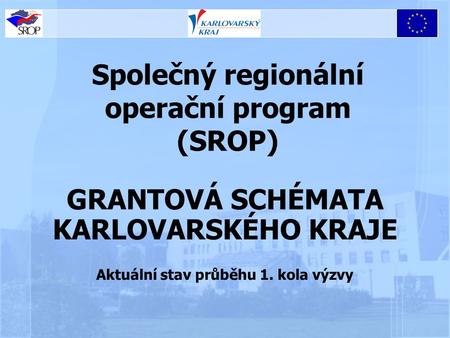 Společný regionální operační program (SROP) GRANTOVÁ SCHÉMATA KARLOVARSKÉHO KRAJE Aktuální stav průběhu 1. kola výzvy.
