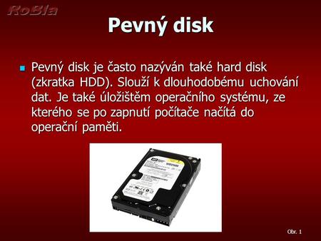 Pevný disk Pevný disk je často nazýván také hard disk (zkratka HDD). Slouží k dlouhodobému uchování dat. Je také úložištěm operačního systému, ze kterého.