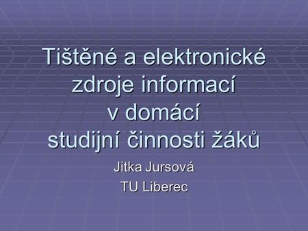 Tištěné a elektronické zdroje informací v domácí studijní činnosti žáků Jitka Jursová TU Liberec.