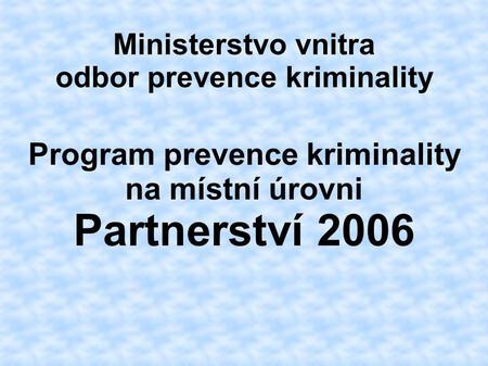 Ministerstvo vnitra odbor prevence kriminality Program prevence kriminality na místní úrovni Partnerství 2006.
