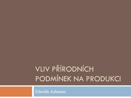 VLIV PŘÍRODNÍCH PODMÍNEK NA PRODUKCI Zdeněk Adamec.