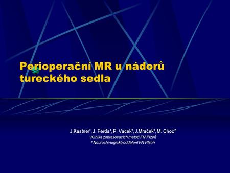 Perioperační MR u nádorů tureckého sedla J.Kastner¹, J. Ferda¹, P. Vacek², J.Mraček², M. Choc² ¹Klinika zobrazovacích metod FN Plzeň ² Neurochirurgické.