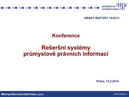 Metropolitní univerzita Praha, o.p.s. GRANT MUP KPV 16/2013 Konference Rešeršní systémy průmyslově právních informací Praha, 12.2.2014.