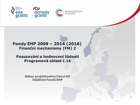 Fondy EHP 2009 – 2014 (2016) Finanční mechanismy (FM) 2 Posuzování a hodnocení žádostí Programová oblast č.16 Odbor projektového řízení MK Oddělení fondů.