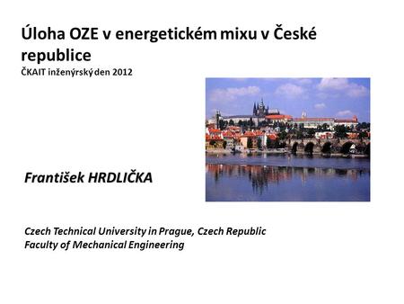 Úloha OZE v energetickém mixu v České republice ČKAIT inženýrský den 2012 František HRDLIČKA Czech Technical University in Prague, Czech Republic Faculty.