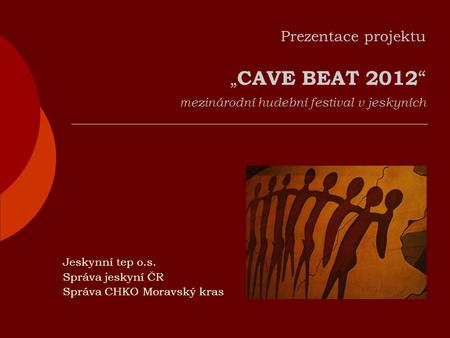 Prezentace projektu „ CAVE BEAT 2012 “ mezinárodní hudební festival v jeskyních Jeskynní tep o.s. Správa jeskyní ČR Správa CHKO Moravský kras.