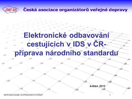 Elektronické odbavování cestujících v IDS v ČR- příprava národního standardu květen 2013 INTEGROVANÉ DOPRAVNÍ SYSTÉMY 		 				1.