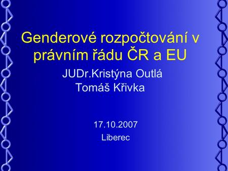 Genderové rozpočtování v právním řádu ČR a EU JUDr.Kristýna Outlá Tomáš Křivka 17.10.2007 Liberec.