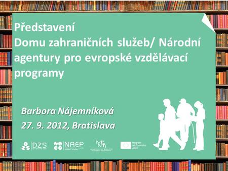 Představení Domu zahraničních služeb/ Národní agentury pro evropské vzdělávací programy Barbora Nájemníková 27. 9. 2012, Bratislava.