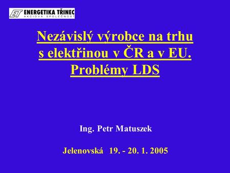 Nezávislý výrobce na trhu s elektřinou v ČR a v EU. Problémy LDS Ing. Petr Matuszek Jelenovská 19. - 20. 1. 2005.