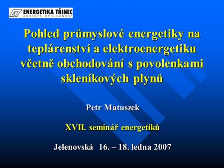 Pohled průmyslové energetiky na teplárenství a elektroenergetiku včetně obchodování s povolenkami skleníkových plynů Petr Matuszek XVII. seminář energetiků.