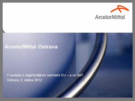 ArcelorMittal Ostrava V souladu s nejpřísnějšími normami EU – a co dál? Ostrava, 2. dubna 2012.
