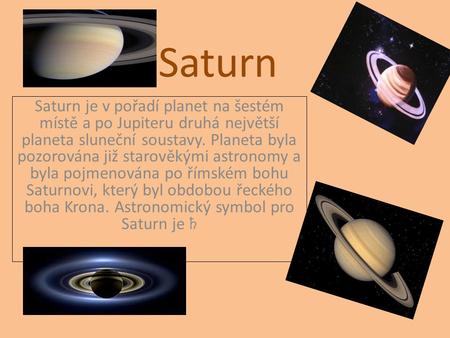 Saturn Saturn je v pořadí planet na šestém místě a po Jupiteru druhá největší planeta sluneční soustavy. Planeta byla pozorována již starověkými astronomy.