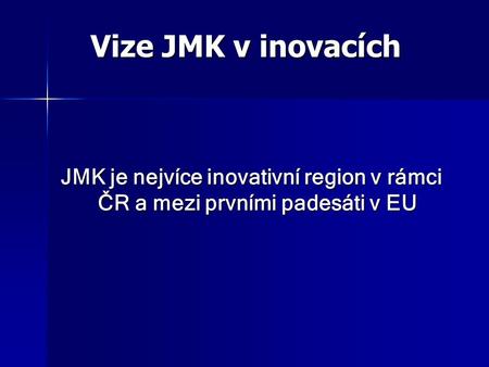 Vize JMK v inovacích Vize JMK v inovacích JMK je nejvíce inovativní region v rámci ČR a mezi prvními padesáti v EU JMK je nejvíce inovativní region v rámci.