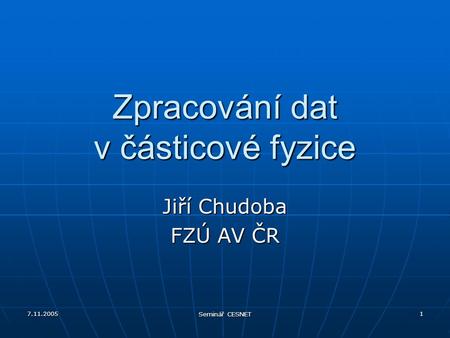 7.11.2005 Seminář CESNET 1 Zpracování dat v částicové fyzice Jiří Chudoba FZÚ AV ČR.