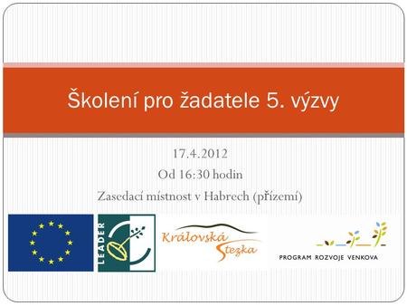 17.4.2012 Od 16:30 hodin Zasedací místnost v Habrech (p ř ízemí) Školení pro žadatele 5. výzvy.