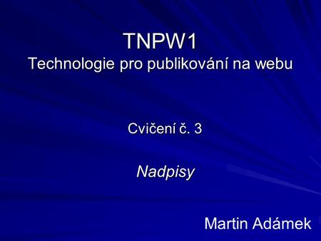 TNPW1 Technologie pro publikování na webu Cvičení č. 3 Nadpisy Martin Adámek.
