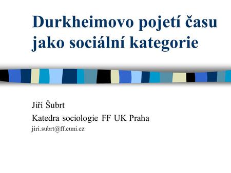 Durkheimovo pojetí času jako sociální kategorie Jiří Šubrt Katedra sociologie FF UK Praha