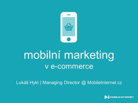 Mobilní marketing v e-commerce Lukáš Hykl | Managing MobileInternet.cz.