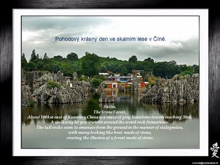 Shilin. The Stone Forest, About 100km east of Kunming,China is a maze of grey limestone towers reaching 30m. A walkway let you wander around the weird.