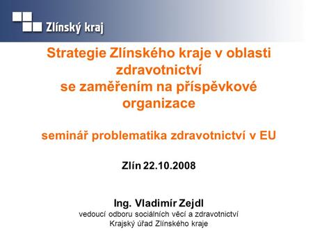 Strategie Zlínského kraje v oblasti zdravotnictví se zaměřením na příspěvkové organizace seminář problematika zdravotnictví v EU Zlín 22.10.2008 Ing.