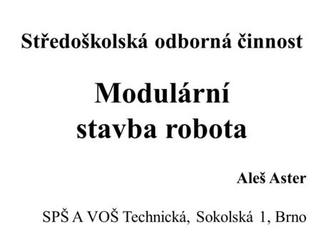 Středoškolská odborná činnost Modulární stavba robota Aleš Aster SPŠ A VOŠ Technická, Sokolská 1, Brno.