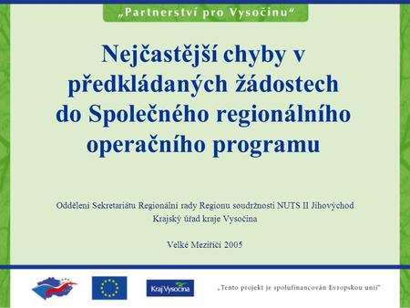 Oddělení Sekretariátu Regionální rady Regionu soudržnosti NUTS II Jihovýchod Krajský úřad kraje Vysočina Velké Meziříčí 2005 Nejčastější chyby v předkládaných.