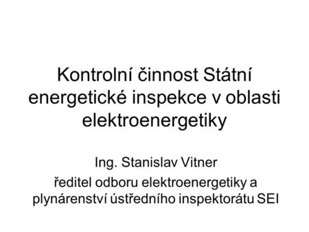 Kontrolní činnost Státní energetické inspekce v oblasti elektroenergetiky Ing. Stanislav Vitner ředitel odboru elektroenergetiky a plynárenství ústředního.